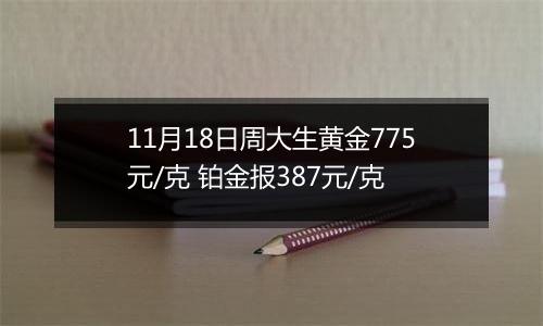 11月18日周大生黄金775元/克 铂金报387元/克