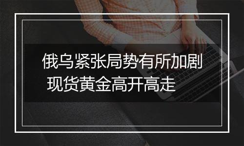 俄乌紧张局势有所加剧 现货黄金高开高走