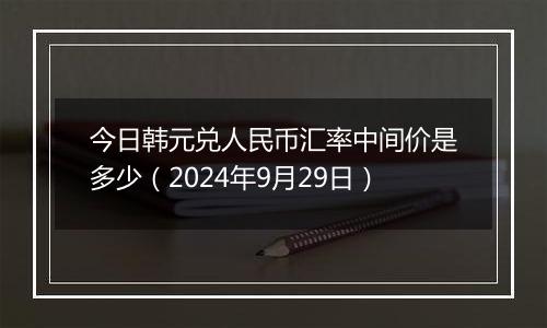 今日韩元兑人民币汇率中间价是多少(2024年9月29日)