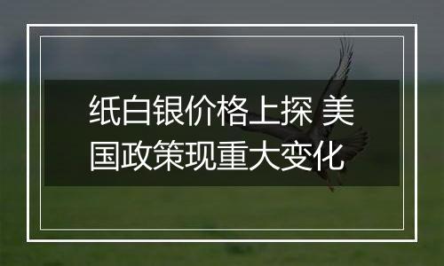 纸白银价格上探 美国政策现重大变化