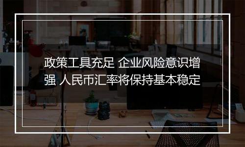 政策工具充足 企业风险意识增强 人民币汇率将保持基本稳定