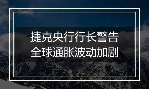 捷克央行行长警告全球通胀波动加剧