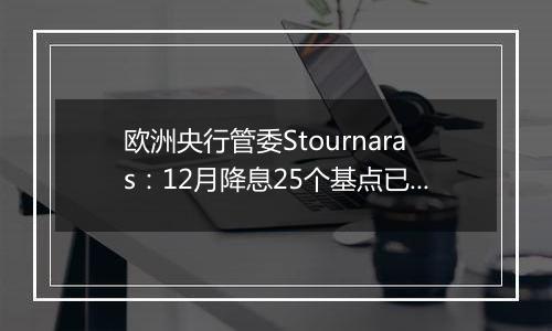 欧洲央行管委Stournaras:12月降息25个基点已成定局
