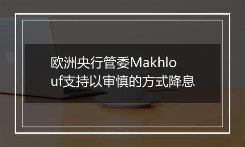 欧洲央行管委Makhlouf支持以审慎的方式降息