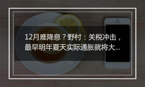 12月难降息?野村:关税冲击,最早明年夏天实际通胀就将大涨