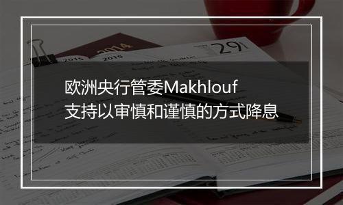 欧洲央行管委Makhlouf支持以审慎和谨慎的方式降息