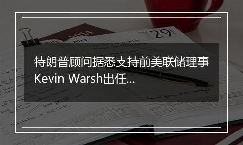 特朗普顾问据悉支持前美联储理事Kevin Warsh出任财长