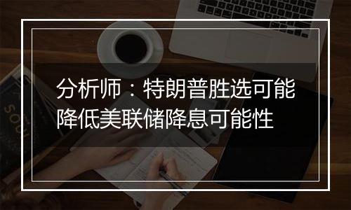 分析师:特朗普胜选可能降低美联储降息可能性