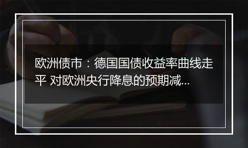 欧洲债市:德国国债收益率曲线走平 对欧洲央行降息的预期减弱
