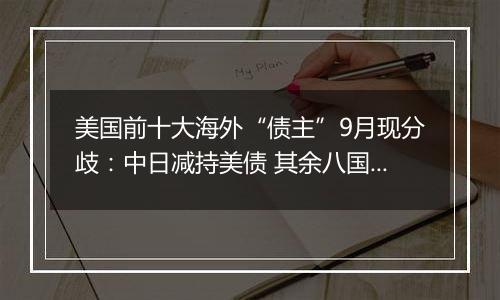 美国前十大海外“债主”9月现分歧:中日减持美债 其余八国齐增持