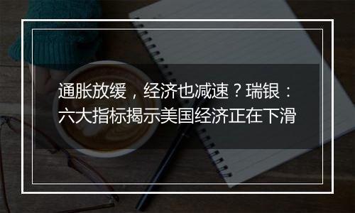 通胀放缓,经济也减速?瑞银:六大指标揭示美国经济正在下滑