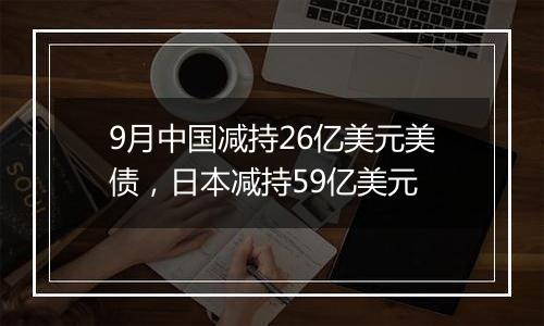 9月中国减持26亿美元美债,日本减持59亿美元