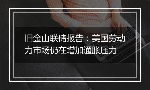 旧金山联储报告:美国劳动力市场仍在增加通胀压力