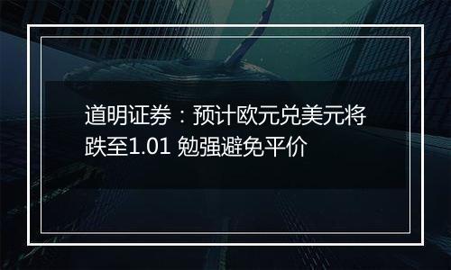 道明证券:预计欧元兑美元将跌至1.01 勉强避免平价