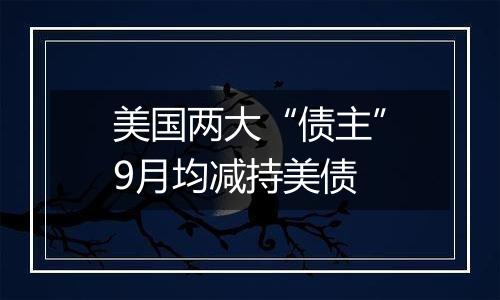 美国两大“债主”9月均减持美债