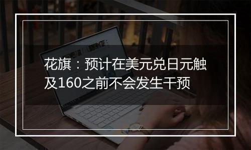 花旗:预计在美元兑日元触及160之前不会发生干预
