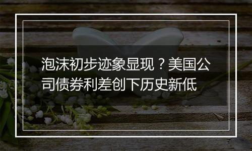 泡沫初步迹象显现?美国公司债券利差创下历史新低