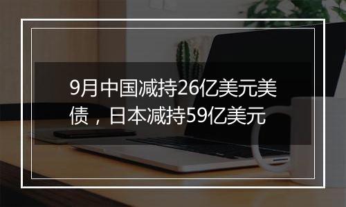 9月中国减持26亿美元美债,日本减持59亿美元