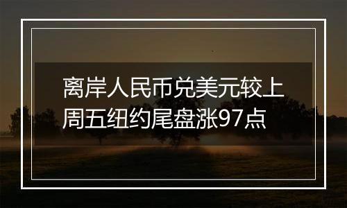 离岸人民币兑美元较上周五纽约尾盘涨97点