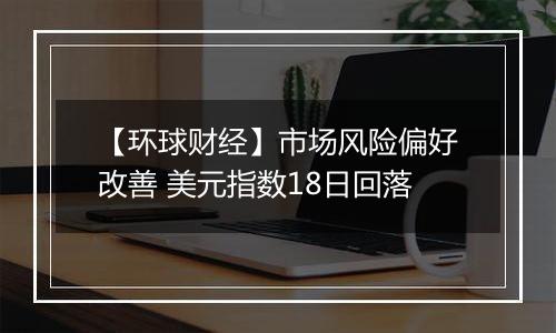 【环球财经】市场风险偏好改善 美元指数18日回落
