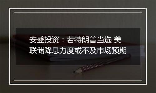 安盛投资:若特朗普当选 美联储降息力度或不及市场预期