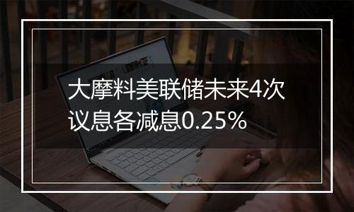 大摩料美联储未来4次议息各减息0.25%