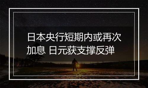 日本央行短期内或再次加息 日元获支撑反弹