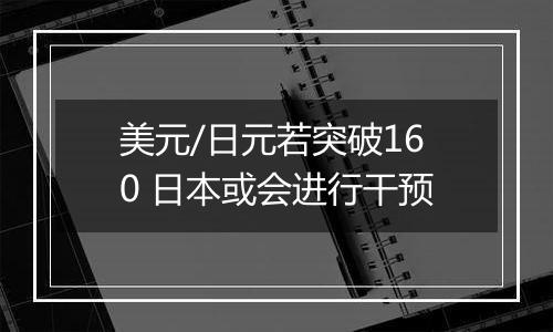 美元/日元若突破160 日本或会进行干预