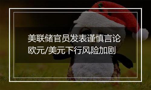 美联储官员发表谨慎言论 欧元/美元下行风险加剧