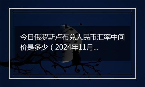 今日俄罗斯卢布兑人民币汇率中间价是多少(2024年11月19日)