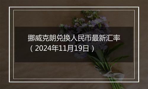 挪威克朗兑换人民币最新汇率(2024年11月19日)