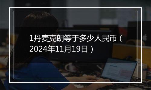 1丹麦克朗等于多少人民币(2024年11月19日)