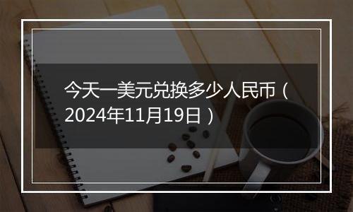 今天一美元兑换多少人民币(2024年11月19日)