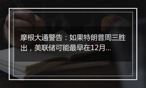 摩根大通警告:如果特朗普周三胜出,美联储可能最早在12月暂停宽松周期