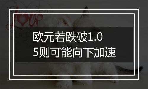 欧元若跌破1.05则可能向下加速
