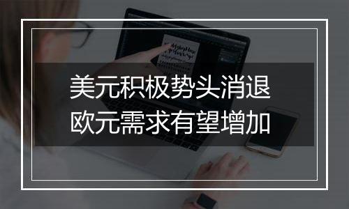 美元积极势头消退 欧元需求有望增加