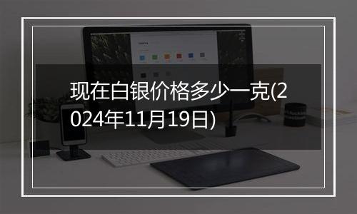 现在白银价格多少一克(2024年11月19日)