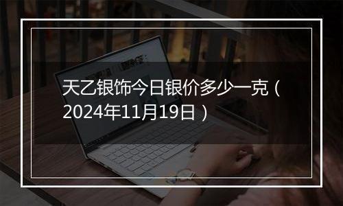 天乙银饰今日银价多少一克(2024年11月19日)