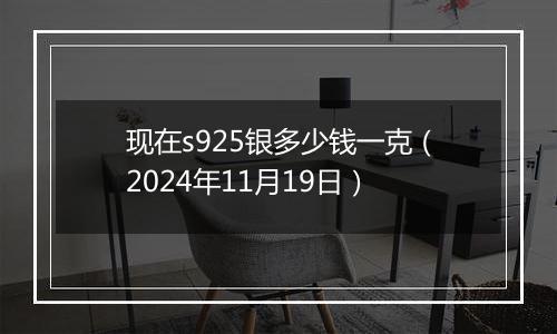 现在s925银多少钱一克（2024年11月19日）