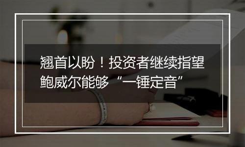 翘首以盼!投资者继续指望鲍威尔能够“一锤定音”