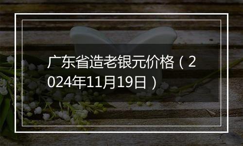 广东省造老银元价格（2024年11月19日）