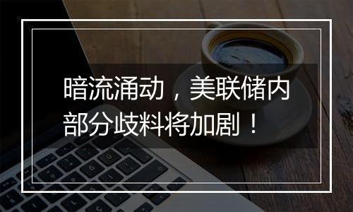 暗流涌动,美联储内部分歧料将加剧!