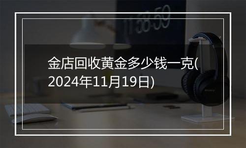 金店回收黄金多少钱一克(2024年11月19日)
