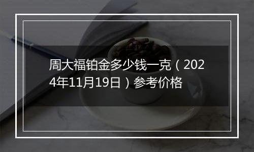 周大福铂金多少钱一克(2024年11月19日)参考价格