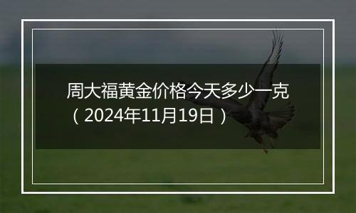 周大福黄金价格今天多少一克(2024年11月19日)