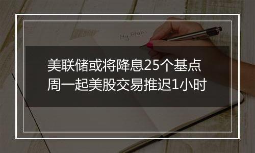 美联储或将降息25个基点周一起美股交易推迟1小时