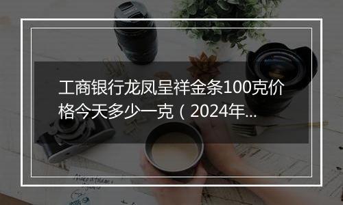 工商银行龙凤呈祥金条100克价格今天多少一克(2024年11月19日)