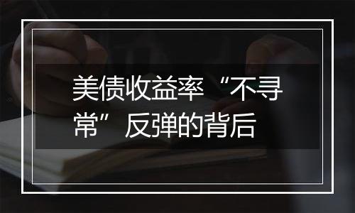 美债收益率“不寻常”反弹的背后