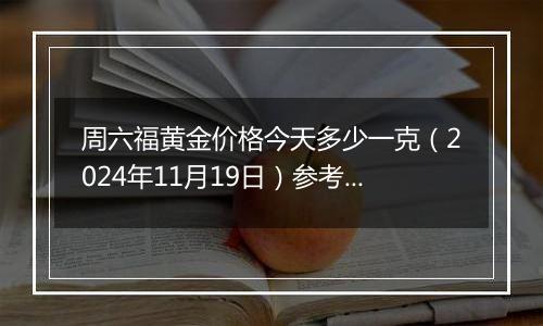 周六福黄金价格今天多少一克(2024年11月19日)参考价格