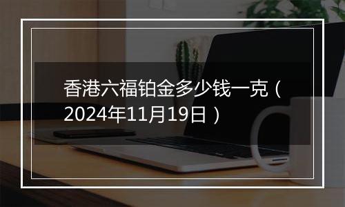 香港六福铂金多少钱一克(2024年11月19日)